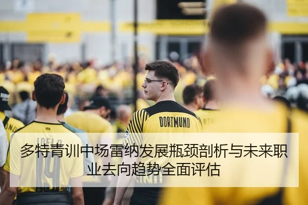多特青训中场雷纳发展瓶颈剖析与未来职业去向趋势全面评估