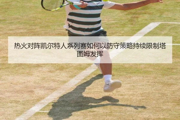 热火对阵凯尔特人系列赛如何以防守策略持续限制塔图姆发挥